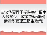 武汉华夏理工学院每年招生人数多少，政策变动如何(武汉华夏理工招生政策)