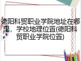德阳科贸职业学院地址在哪里，学校地理位置(德阳科贸职业学院位置)