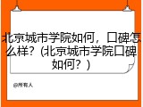 北京城市学院如何，口碑怎么样？(北京城市学院口碑如何？)
