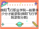 绵阳飞行职业学院一般要多少分才能录取(绵阳飞行学院录取分数)