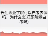 长江职业学院可以自考去读吗，为什么(长江职院能自考吗)