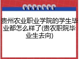 贵州农业职业学院的学生毕业都怎么样了(贵农职院毕业生去向)