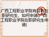 广西工程职业学院有没有在职研究生，如何申请(广西工程职业学院在职研究生申请)