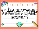 赤峰工业职业技术学院的思想政治教育怎么样(赤峰职院思政教育)