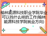 榆林能源科技职业学院毕业可以找什么样的工作(榆林能源科技学院就业方向)