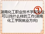 湖南化工职业技术学院毕业可以找什么样的工作(湖南化工学院就业方向)