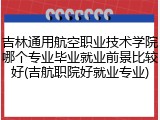 吉林通用航空职业技术学院哪个专业毕业就业前景比较好(吉航职院好就业专业)
