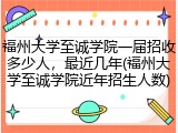 福州大学至诚学院一届招收多少人，最近几年(福州大学至诚学院近年招生人数)