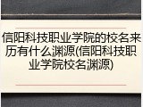 信阳科技职业学院的校名来历有什么渊源(信阳科技职业学院校名渊源)