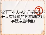 浙江工业大学之江学院专业开设有哪些,特色在哪(之江学院专业特色)