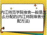 内江师范学院宿舍一般是怎么分配的(内江师院宿舍分配方法)
