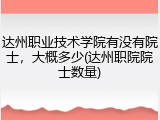 达州职业技术学院有没有院士，大概多少(达州职院院士数量)