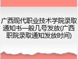 广西现代职业技术学院录取通知书一般几号发放(广西职院录取通知发放时间)