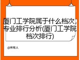 厦门工学院属于什么档次，专业排行分析(厦门工学院档次排行)