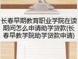 长春早期教育职业学院在读期间怎么申请助学贷款(长春早教学院助学贷款申请)