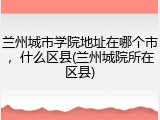 兰州城市学院地址在哪个市，什么区县(兰州城院所在区县)