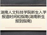 湖南人文科技学院新生入学报道时间和指南(湖南新生报到指南)