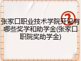 张家口职业技术学院开设有哪些奖学和助学金(张家口职院奖助学金)