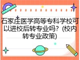 石家庄医学高等专科学校可以进校后转专业吗？(校内转专业政策)