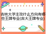 吉林大学主攻什么方向有哪些王牌专业(吉大王牌专业)