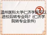 温州医科大学仁济学院可以进校后转专业吗？(仁济学院转专业条件)