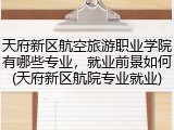 天府新区航空旅游职业学院有哪些专业，就业前景如何(天府新区航院专业就业)