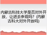 内蒙古科技大学是否对外开放，让进去参观吗？(内蒙古科大对外开放吗)