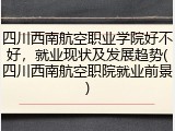 四川西南航空职业学院好不好，就业现状及发展趋势(四川西南航空职院就业前景)