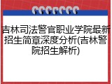 吉林司法警官职业学院最新招生简章深度分析(吉林警院招生解析)