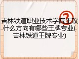 吉林铁道职业技术学院主攻什么方向有哪些王牌专业(吉林铁道王牌专业)