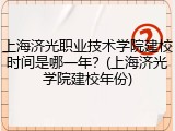 上海济光职业技术学院建校时间是哪一年？(上海济光学院建校年份)