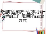 昭通职业学院毕业可以找什么样的工作(昭通职院就业方向)