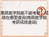 南昌医学院能不能考研，成绩在哪里查询(南昌医学院考研成绩查询)