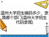 温州大学招生编码多少，隶属哪个部门(温州大学招生代码隶属)