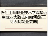 浙江工商职业技术学院毕业生就业大致去向如何(浙工商职院就业去向)