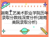 湖南工艺美术职业学院历年录取分数线深度分析(湖南美院录取分析)