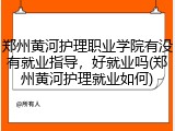 郑州黄河护理职业学院有没有就业指导，好就业吗(郑州黄河护理就业如何)