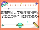 赣南医科大学就读期间挂科了怎么办呢？(挂科怎么办)