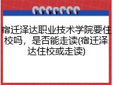 宿迁泽达职业技术学院要住校吗，是否能走读(宿迁泽达住校或走读)