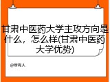 甘肃中医药大学主攻方向是什么，怎么样(甘肃中医药大学优势)