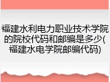福建水利电力职业技术学院的院校代码和邮编是多少(福建水电学院邮编代码)