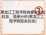 黑龙江工程学院有哪些知名校友，简单分析(黑龙江工程学院知名校友)