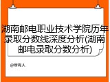 湖南邮电职业技术学院历年录取分数线深度分析(湖南邮电录取分数分析)