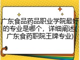 广东食品药品职业学院最好的专业是哪个，详细阐述(广东食药职院王牌专业)
