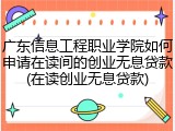 广东信息工程职业学院如何申请在读间的创业无息贷款(在读创业无息贷款)