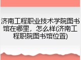 济南工程职业技术学院图书馆在哪里，怎么样(济南工程职院图书馆位置)