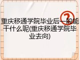 重庆移通学院毕业后一般能干什么呢(重庆移通学院毕业去向)