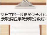 商丘学院一般要多少分才能录取(商丘学院录取分数线)