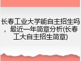 长春工业大学能自主招生吗，最近一年简章分析(长春工大自主招生简章)
