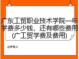 广东工贸职业技术学院一年学费多少钱，还有哪些费用(广工贸学费及费用)